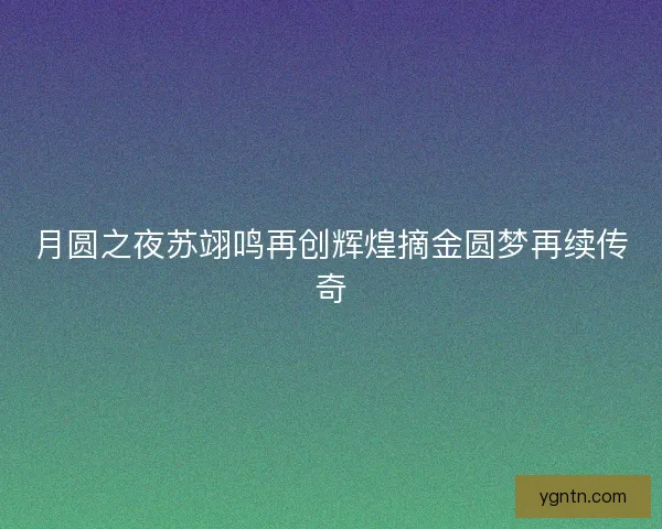 月圆之夜苏翊鸣再创辉煌摘金圆梦再续传奇