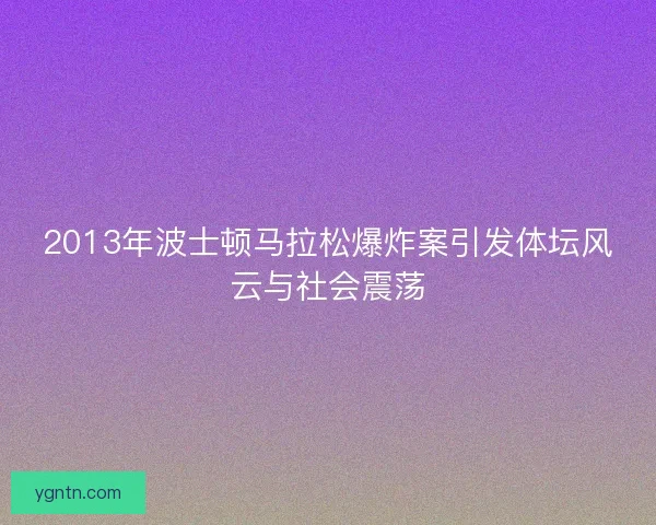 2013年波士顿马拉松爆炸案引发体坛风云与社会震荡