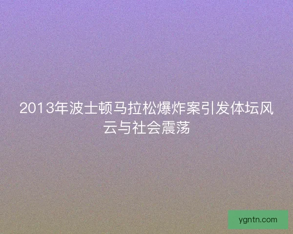 2013年波士顿马拉松爆炸案引发体坛风云与社会震荡