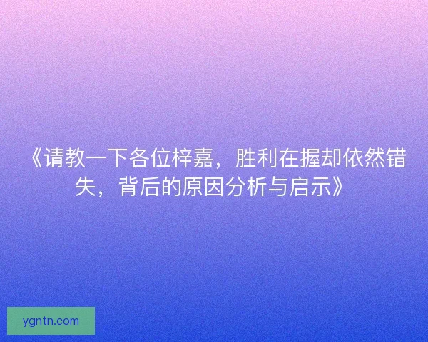 《请教一下各位梓嘉，胜利在握却依然错失，背后的原因分析与启示》