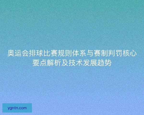 奥运会排球比赛规则体系与赛制判罚核心要点解析及技术发展趋势