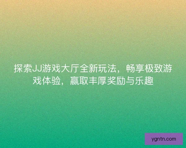 探索JJ游戏大厅全新玩法，畅享极致游戏体验，赢取丰厚奖励与乐趣