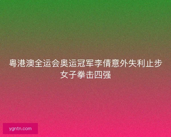 粤港澳全运会奥运冠军李倩意外失利止步女子拳击四强